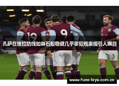 孔萨在维拉防线如磐石般稳健几乎零犯规表现引人瞩目